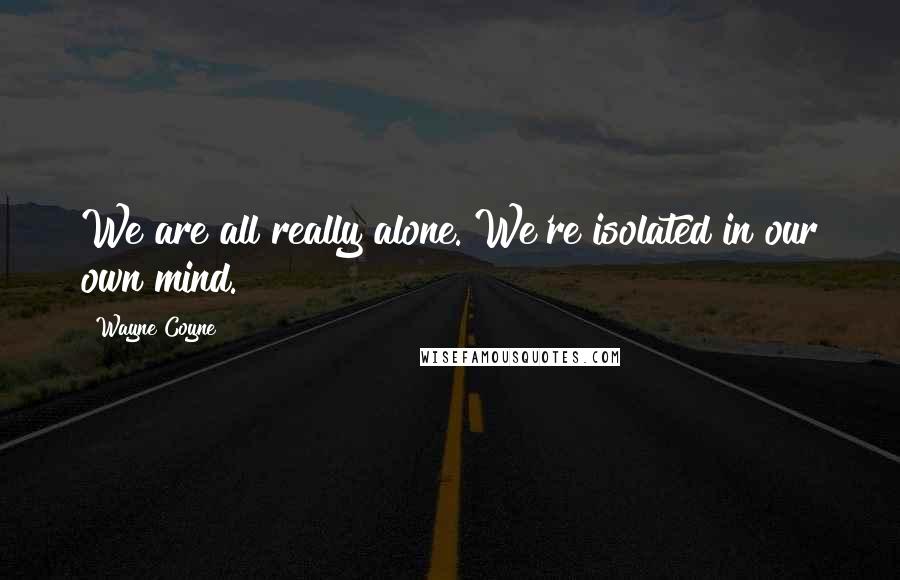 Wayne Coyne Quotes: We are all really alone. We're isolated in our own mind.