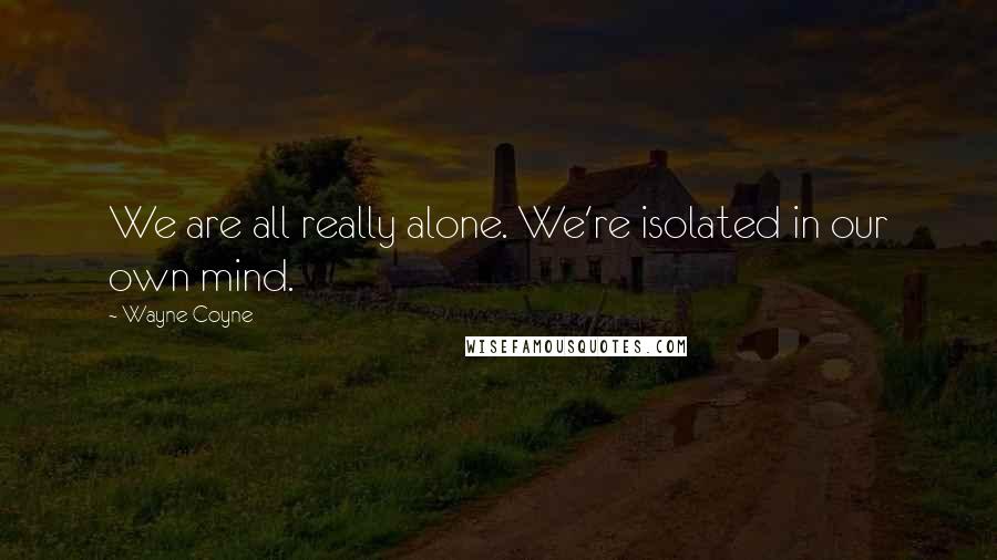 Wayne Coyne Quotes: We are all really alone. We're isolated in our own mind.