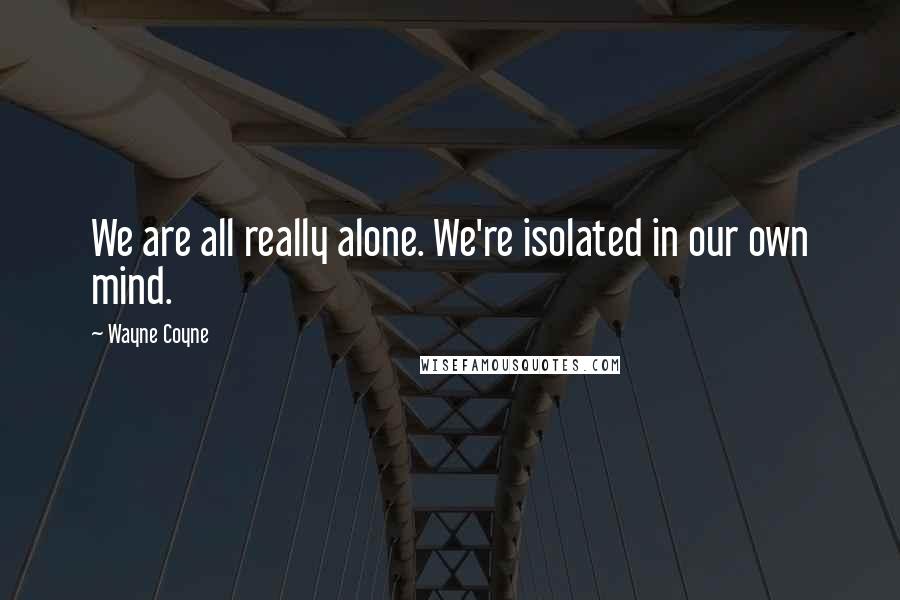 Wayne Coyne Quotes: We are all really alone. We're isolated in our own mind.