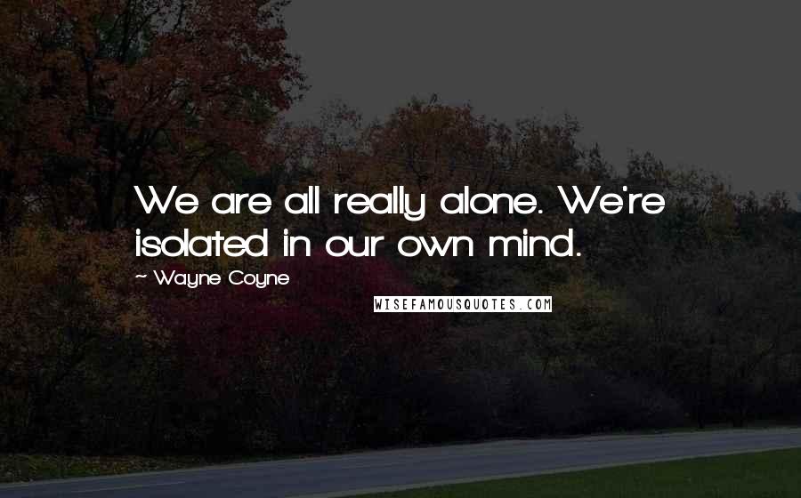 Wayne Coyne Quotes: We are all really alone. We're isolated in our own mind.