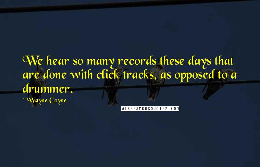 Wayne Coyne Quotes: We hear so many records these days that are done with click tracks, as opposed to a drummer.