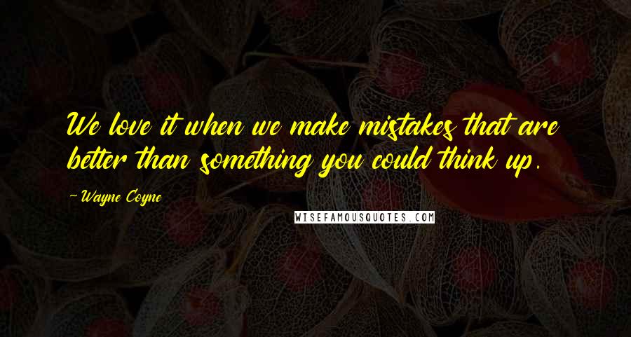 Wayne Coyne Quotes: We love it when we make mistakes that are better than something you could think up.