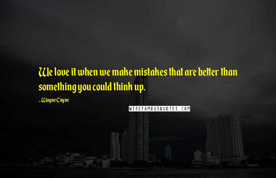 Wayne Coyne Quotes: We love it when we make mistakes that are better than something you could think up.