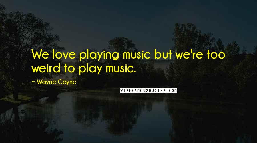 Wayne Coyne Quotes: We love playing music but we're too weird to play music.