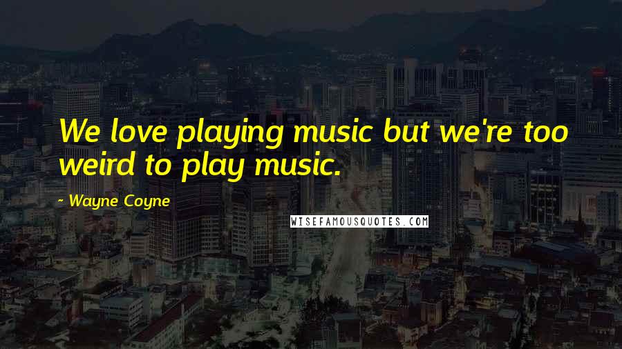 Wayne Coyne Quotes: We love playing music but we're too weird to play music.