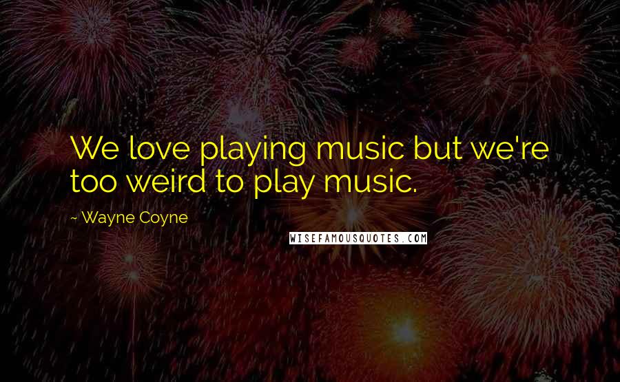 Wayne Coyne Quotes: We love playing music but we're too weird to play music.