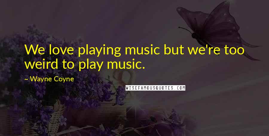 Wayne Coyne Quotes: We love playing music but we're too weird to play music.