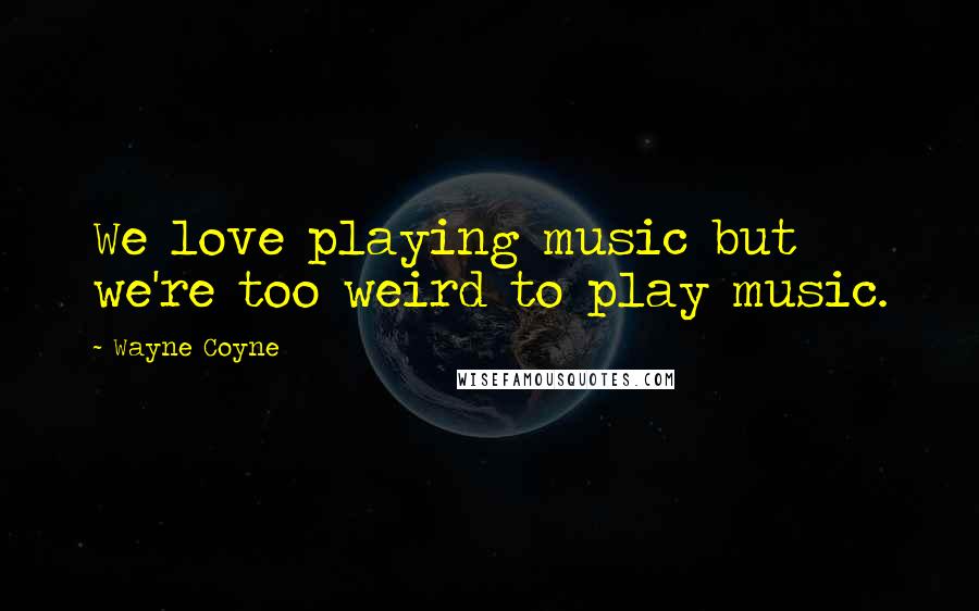 Wayne Coyne Quotes: We love playing music but we're too weird to play music.