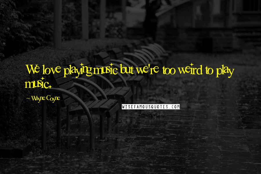 Wayne Coyne Quotes: We love playing music but we're too weird to play music.