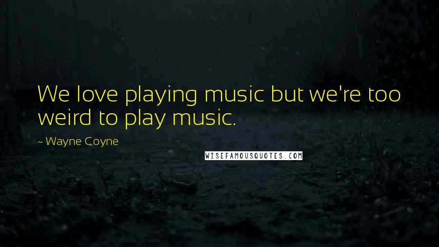 Wayne Coyne Quotes: We love playing music but we're too weird to play music.