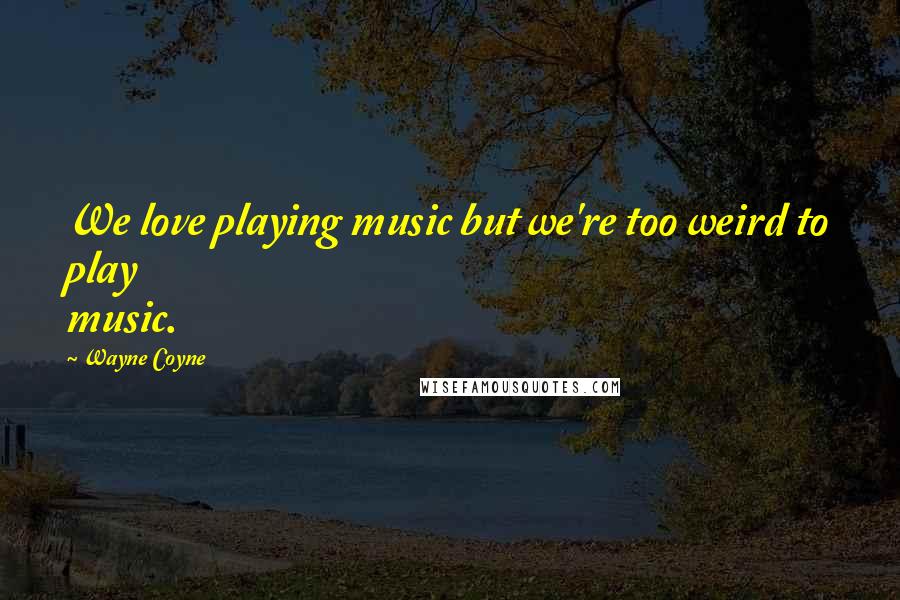 Wayne Coyne Quotes: We love playing music but we're too weird to play music.