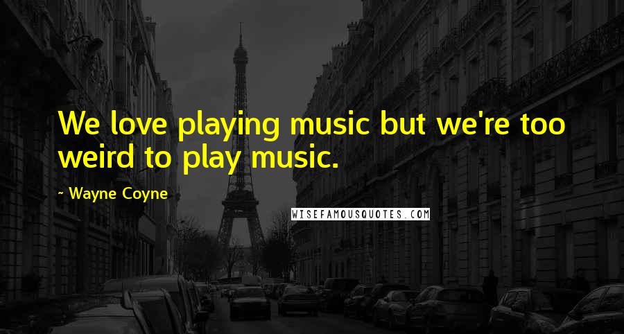 Wayne Coyne Quotes: We love playing music but we're too weird to play music.