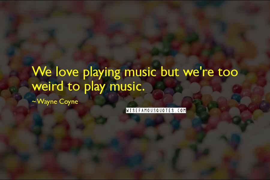 Wayne Coyne Quotes: We love playing music but we're too weird to play music.