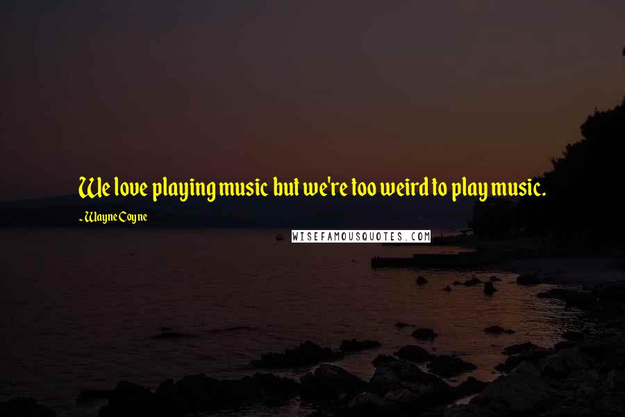 Wayne Coyne Quotes: We love playing music but we're too weird to play music.