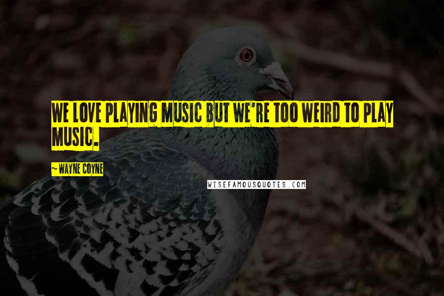 Wayne Coyne Quotes: We love playing music but we're too weird to play music.