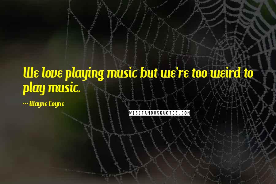 Wayne Coyne Quotes: We love playing music but we're too weird to play music.