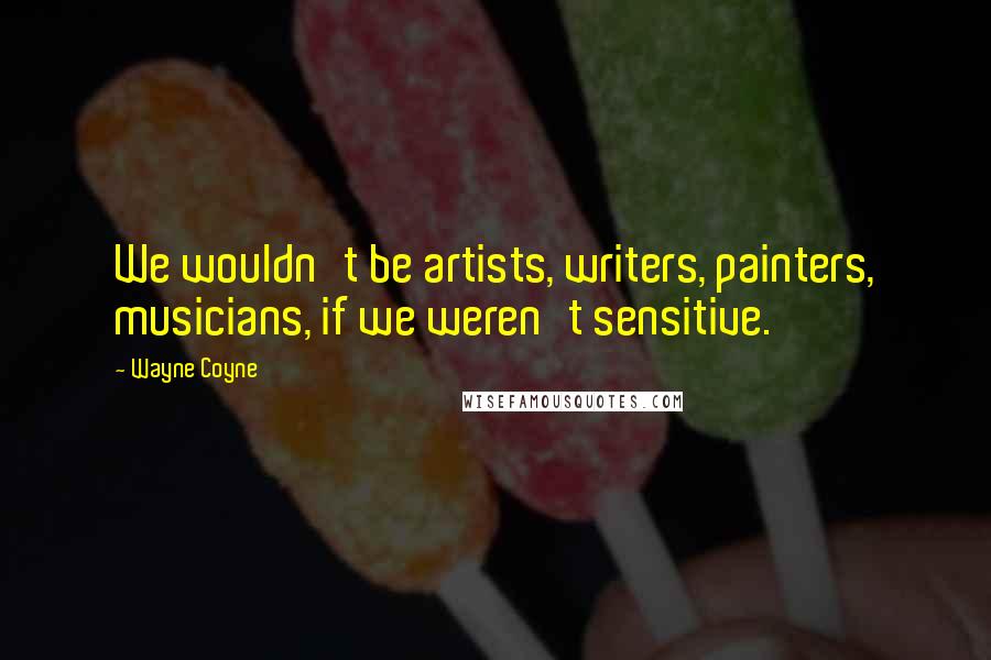 Wayne Coyne Quotes: We wouldn't be artists, writers, painters, musicians, if we weren't sensitive.