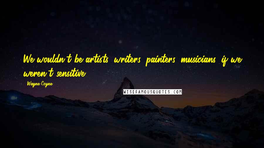 Wayne Coyne Quotes: We wouldn't be artists, writers, painters, musicians, if we weren't sensitive.