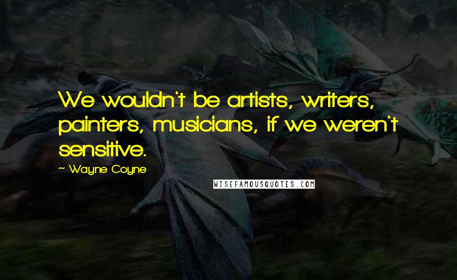 Wayne Coyne Quotes: We wouldn't be artists, writers, painters, musicians, if we weren't sensitive.