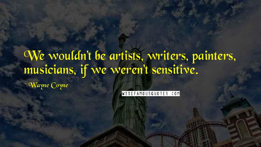 Wayne Coyne Quotes: We wouldn't be artists, writers, painters, musicians, if we weren't sensitive.