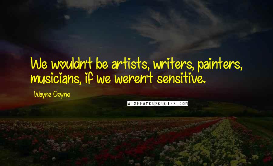 Wayne Coyne Quotes: We wouldn't be artists, writers, painters, musicians, if we weren't sensitive.