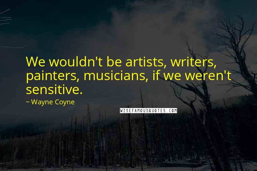 Wayne Coyne Quotes: We wouldn't be artists, writers, painters, musicians, if we weren't sensitive.