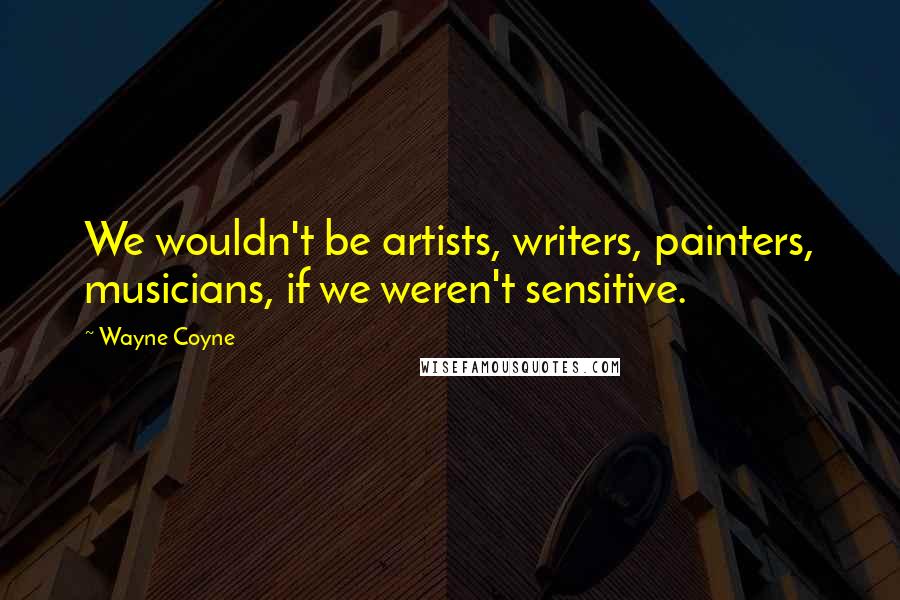 Wayne Coyne Quotes: We wouldn't be artists, writers, painters, musicians, if we weren't sensitive.