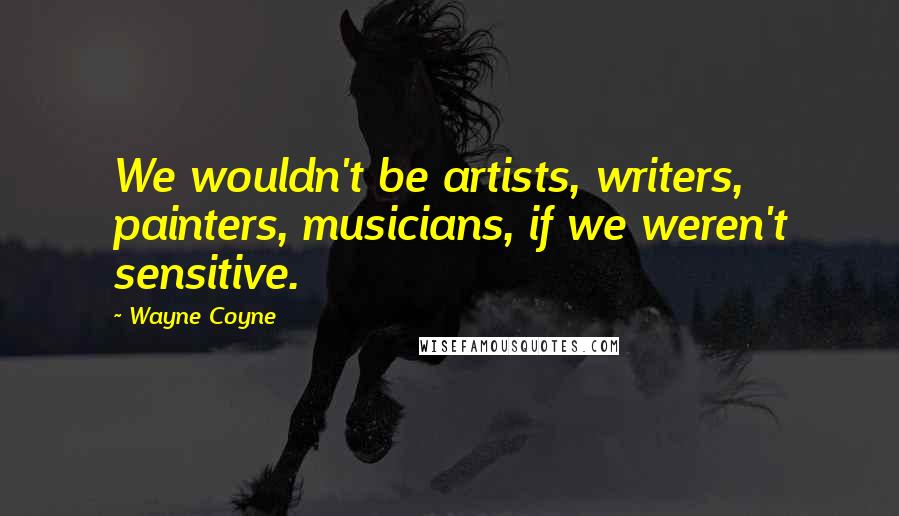 Wayne Coyne Quotes: We wouldn't be artists, writers, painters, musicians, if we weren't sensitive.