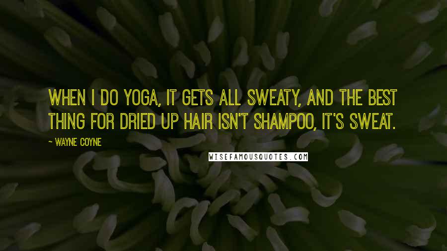 Wayne Coyne Quotes: When I do yoga, it gets all sweaty, and the best thing for dried up hair isn't shampoo, it's sweat.