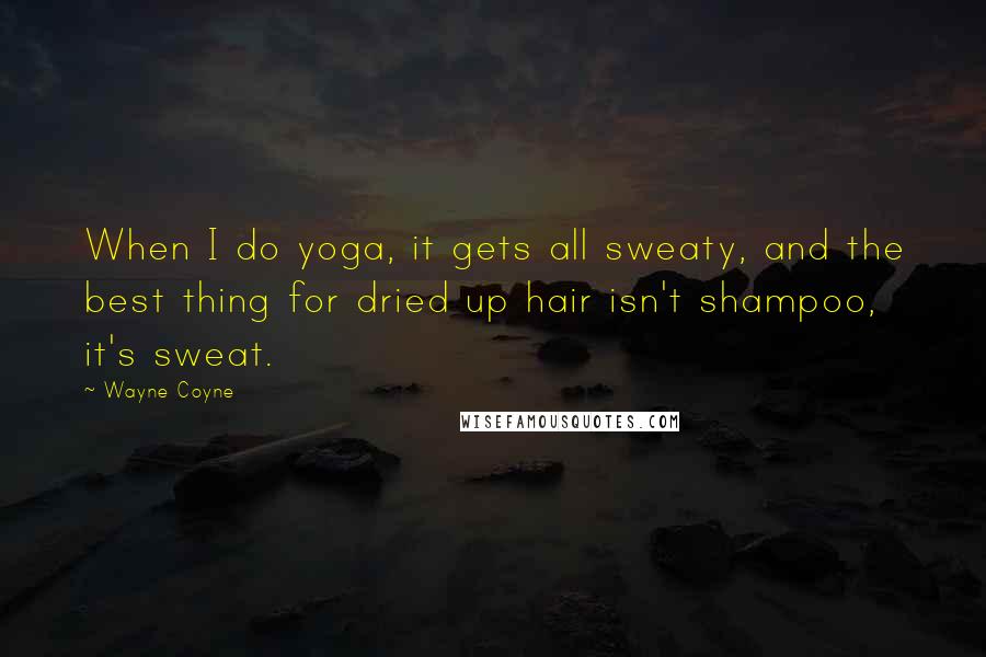 Wayne Coyne Quotes: When I do yoga, it gets all sweaty, and the best thing for dried up hair isn't shampoo, it's sweat.