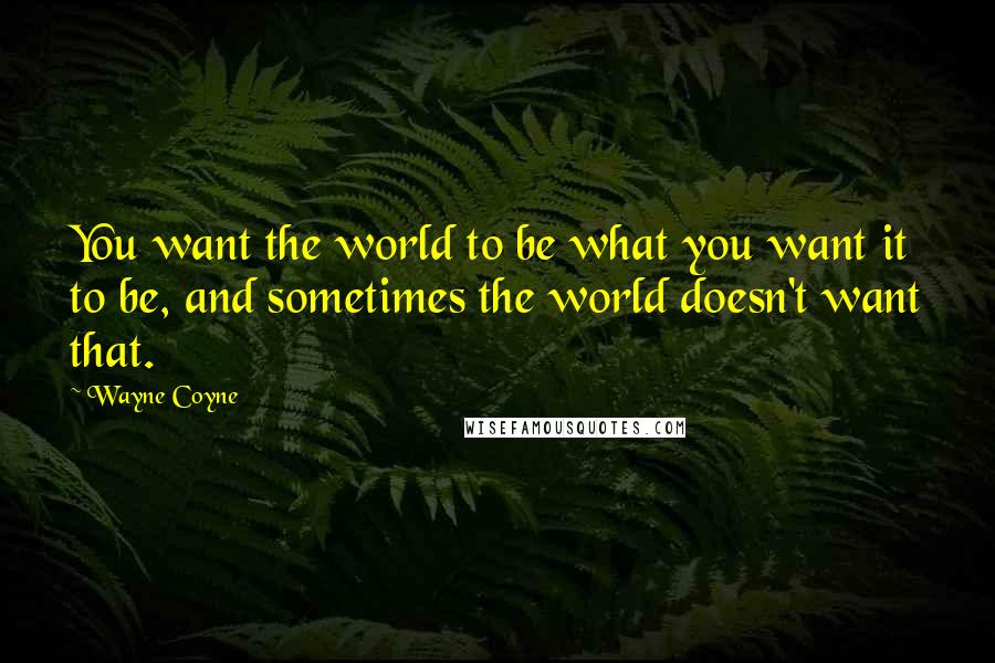 Wayne Coyne Quotes: You want the world to be what you want it to be, and sometimes the world doesn't want that.