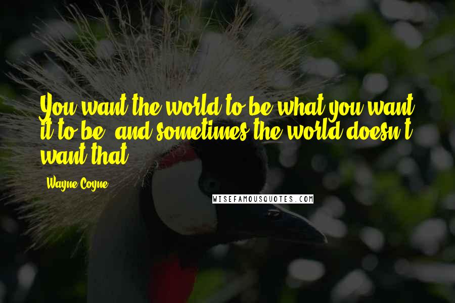 Wayne Coyne Quotes: You want the world to be what you want it to be, and sometimes the world doesn't want that.