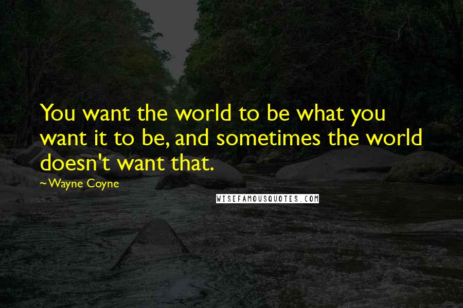 Wayne Coyne Quotes: You want the world to be what you want it to be, and sometimes the world doesn't want that.