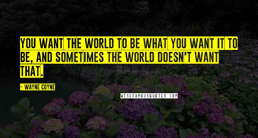 Wayne Coyne Quotes: You want the world to be what you want it to be, and sometimes the world doesn't want that.