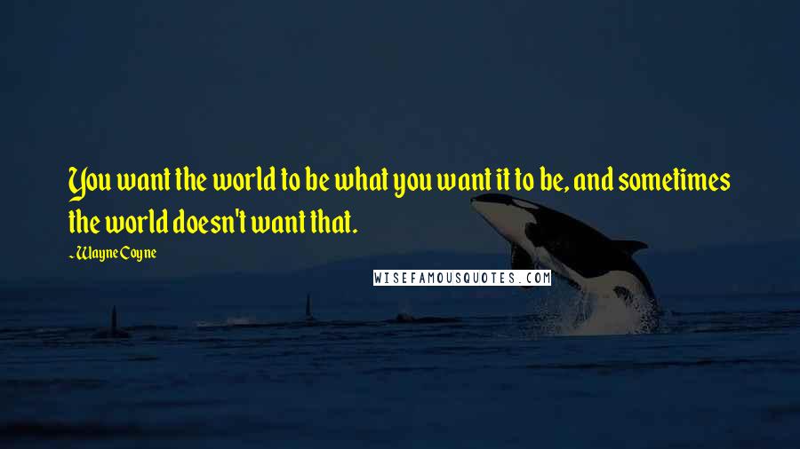 Wayne Coyne Quotes: You want the world to be what you want it to be, and sometimes the world doesn't want that.