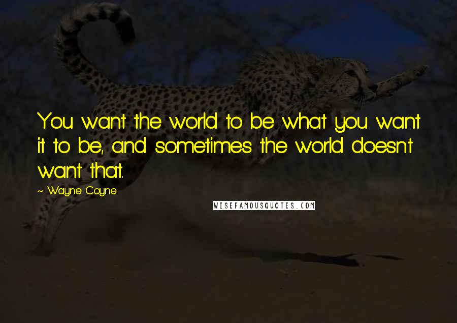 Wayne Coyne Quotes: You want the world to be what you want it to be, and sometimes the world doesn't want that.