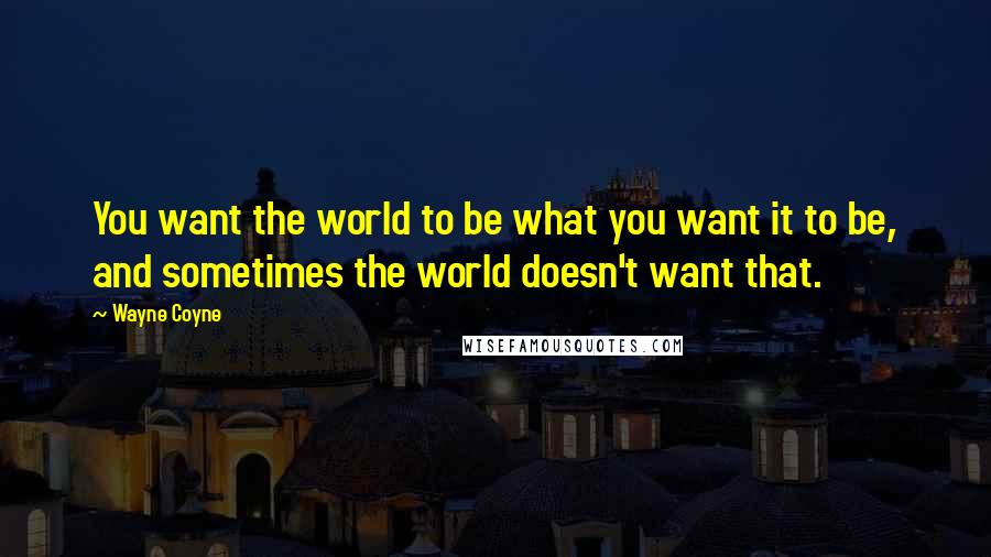 Wayne Coyne Quotes: You want the world to be what you want it to be, and sometimes the world doesn't want that.
