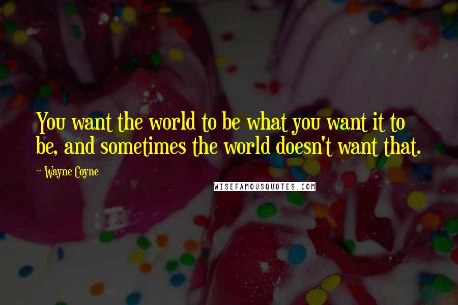 Wayne Coyne Quotes: You want the world to be what you want it to be, and sometimes the world doesn't want that.