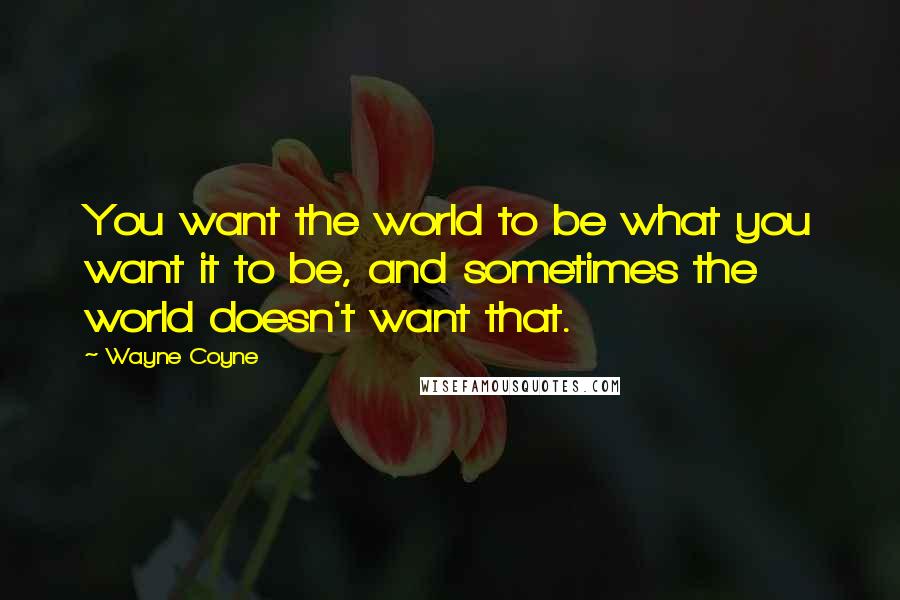 Wayne Coyne Quotes: You want the world to be what you want it to be, and sometimes the world doesn't want that.