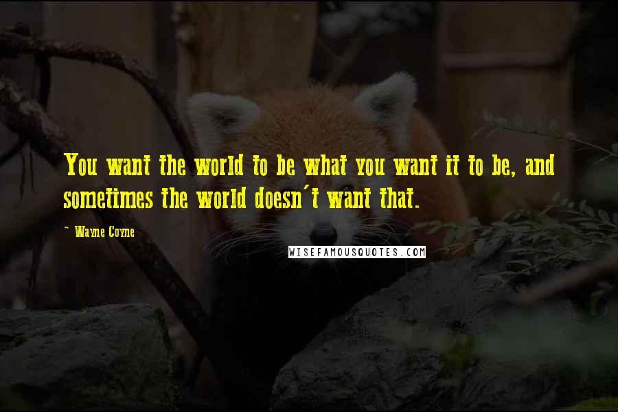 Wayne Coyne Quotes: You want the world to be what you want it to be, and sometimes the world doesn't want that.