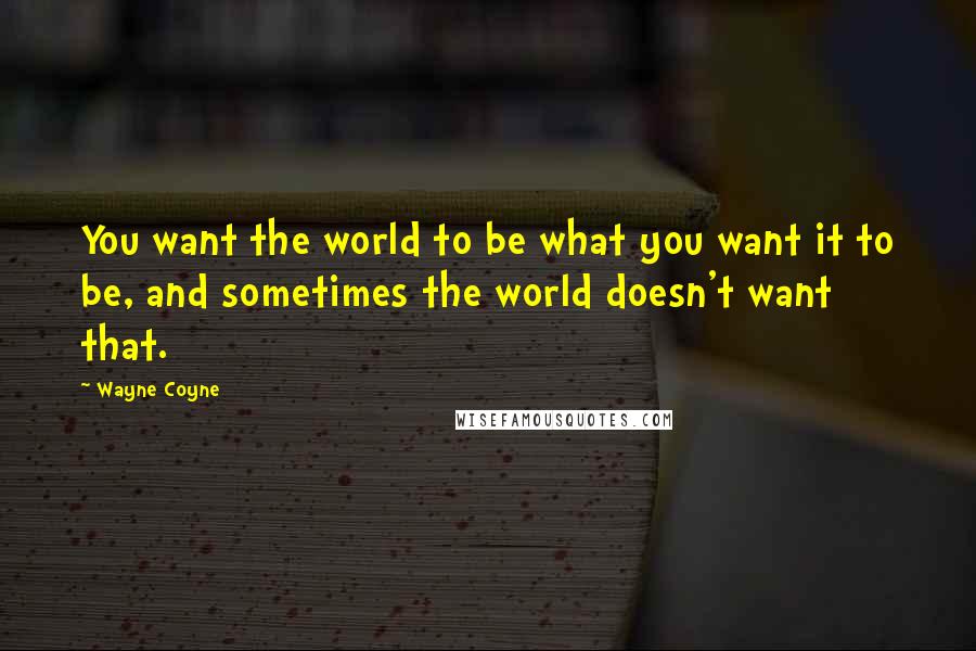 Wayne Coyne Quotes: You want the world to be what you want it to be, and sometimes the world doesn't want that.