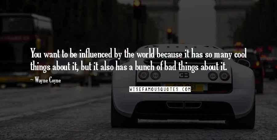 Wayne Coyne Quotes: You want to be influenced by the world because it has so many cool things about it, but it also has a bunch of bad things about it.