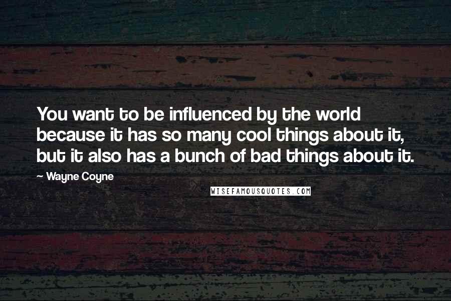 Wayne Coyne Quotes: You want to be influenced by the world because it has so many cool things about it, but it also has a bunch of bad things about it.