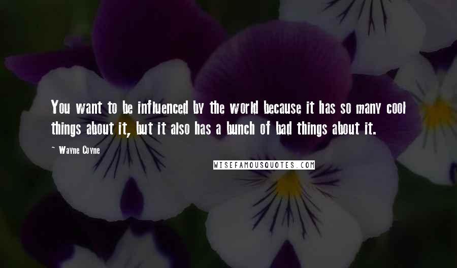 Wayne Coyne Quotes: You want to be influenced by the world because it has so many cool things about it, but it also has a bunch of bad things about it.