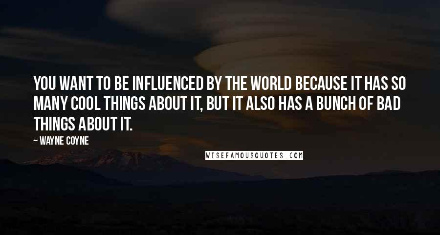 Wayne Coyne Quotes: You want to be influenced by the world because it has so many cool things about it, but it also has a bunch of bad things about it.