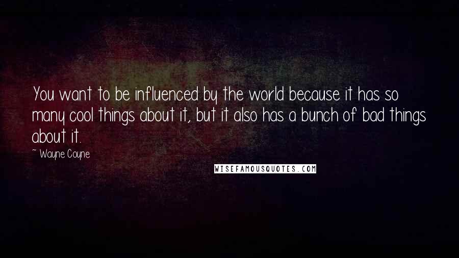 Wayne Coyne Quotes: You want to be influenced by the world because it has so many cool things about it, but it also has a bunch of bad things about it.