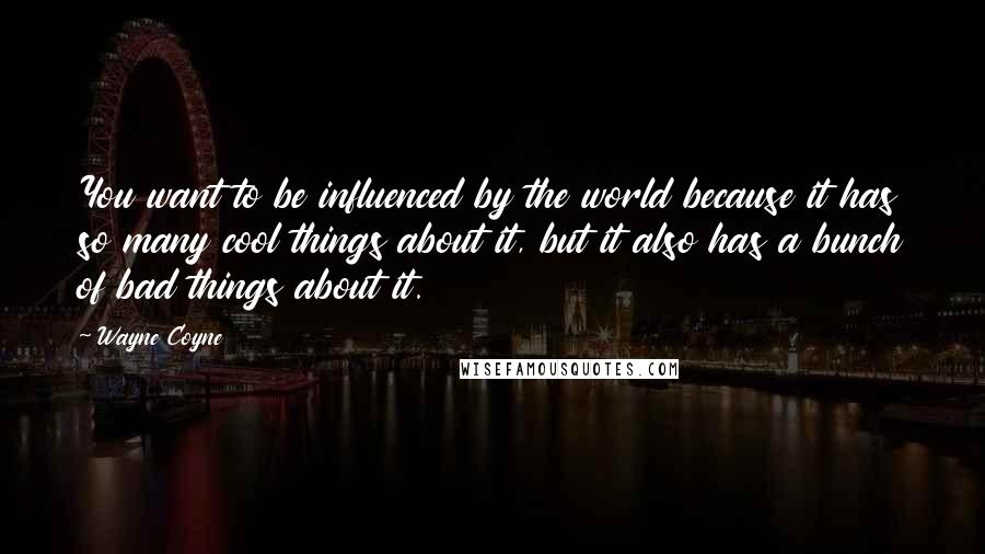 Wayne Coyne Quotes: You want to be influenced by the world because it has so many cool things about it, but it also has a bunch of bad things about it.
