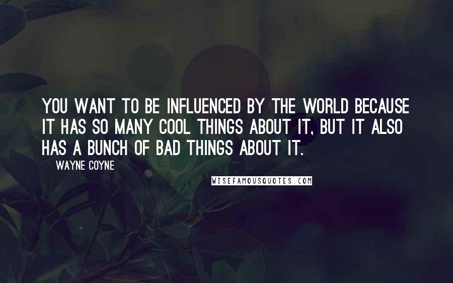 Wayne Coyne Quotes: You want to be influenced by the world because it has so many cool things about it, but it also has a bunch of bad things about it.