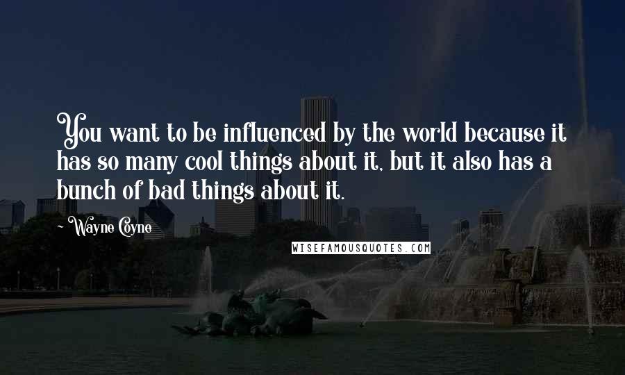 Wayne Coyne Quotes: You want to be influenced by the world because it has so many cool things about it, but it also has a bunch of bad things about it.