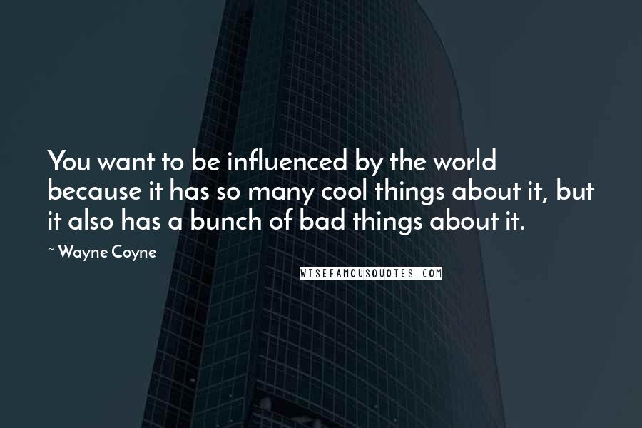 Wayne Coyne Quotes: You want to be influenced by the world because it has so many cool things about it, but it also has a bunch of bad things about it.